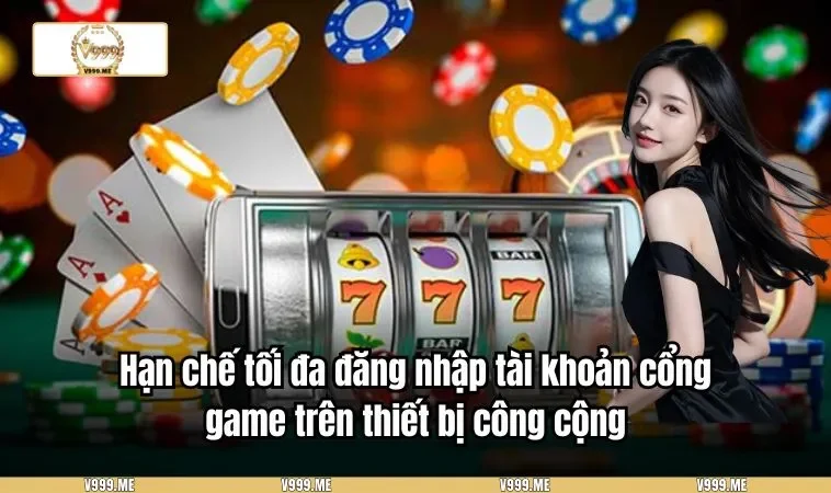 Đăng Nhập V999 3379 Hạn chế tối đa đăng nhập tài khoản cổng game trên thiết bị công cộng